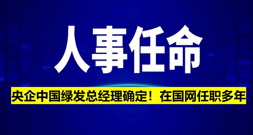 央企中國(guó)綠發(fā)總經(jīng)理確定！在國(guó)網(wǎng)任職多年