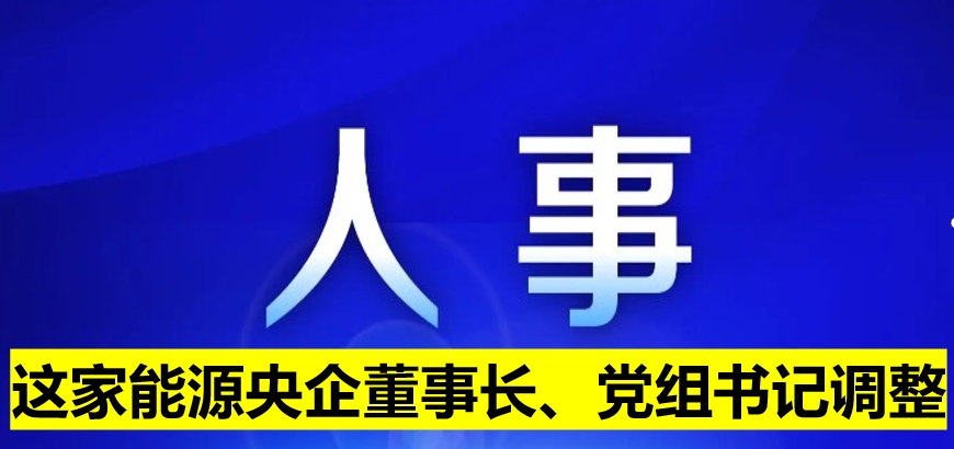 這家能源央企董事長、黨組書記調整