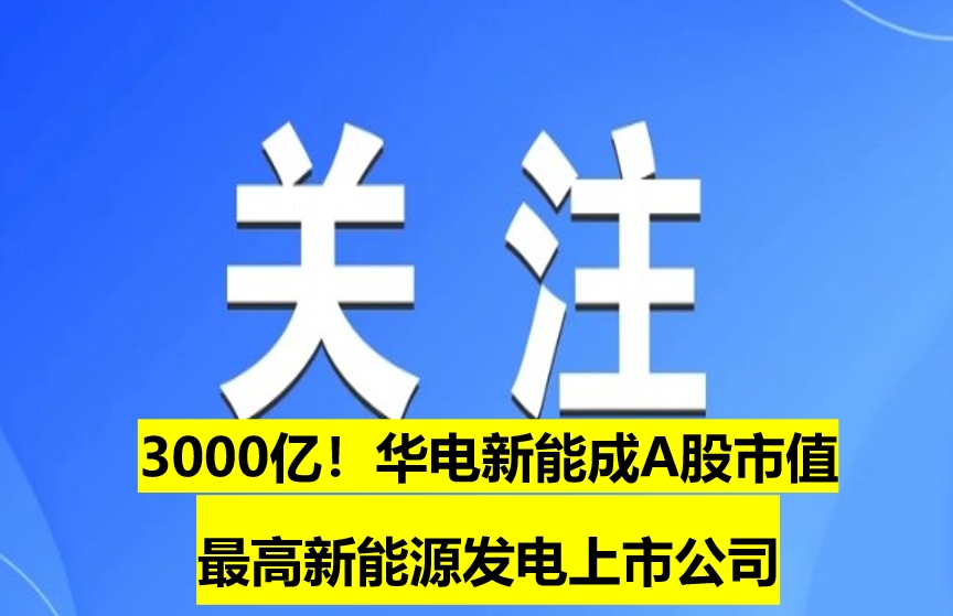 3000億！華電新能成A股市值最高新能源發(fā)電上市公司