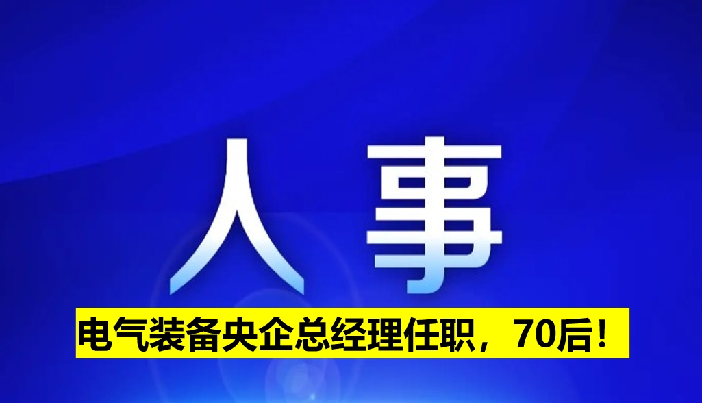 電氣裝備央企總經(jīng)理任職，70后！